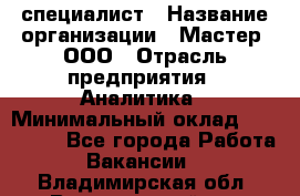 IT-специалист › Название организации ­ Мастер, ООО › Отрасль предприятия ­ Аналитика › Минимальный оклад ­ 120 000 - Все города Работа » Вакансии   . Владимирская обл.,Вязниковский р-н